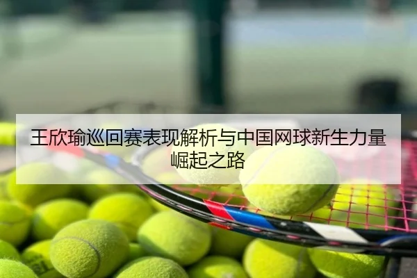 王欣瑜巡回赛表现解析与中国网球新生力量崛起之路