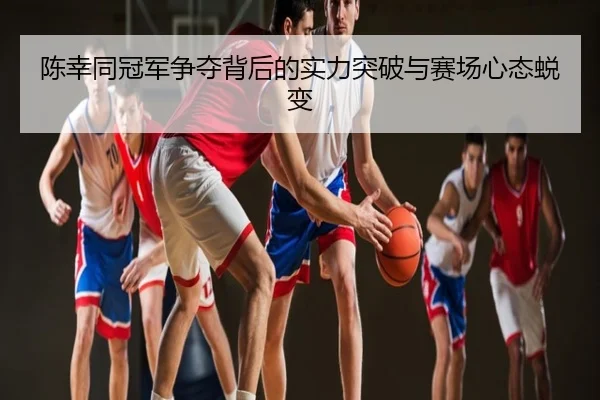 陈幸同冠军争夺背后的实力突破与赛场心态蜕变