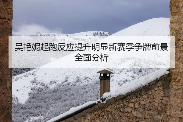 吴艳妮起跑反应提升明显新赛季争牌前景全面分析