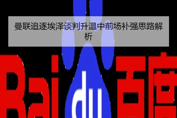 曼联追逐埃泽谈判升温中前场补强思路解析