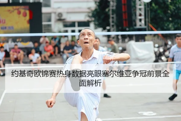 约基奇欧锦赛热身数据亮眼塞尔维亚争冠前景全面解析