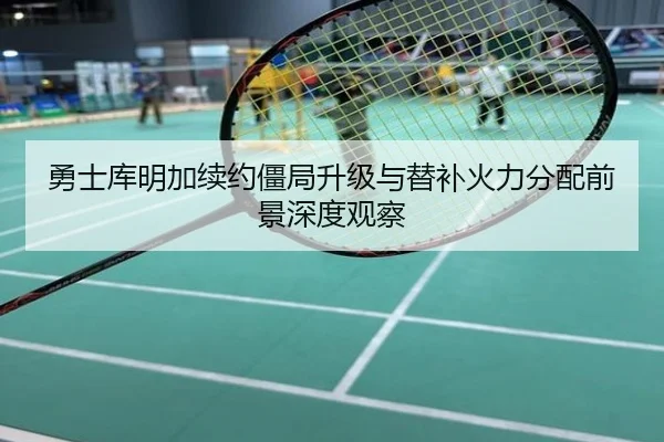 勇士库明加续约僵局升级与替补火力分配前景深度观察