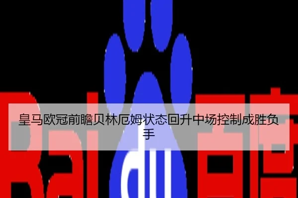 皇马欧冠前瞻贝林厄姆状态回升中场控制成胜负手