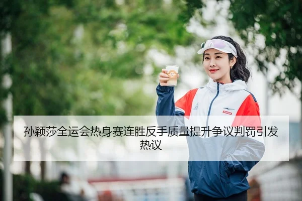 孙颖莎全运会热身赛连胜反手质量提升争议判罚引发热议