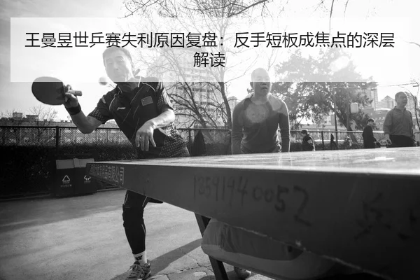 王曼昱世乒赛失利原因复盘：反手短板成焦点的深层解读