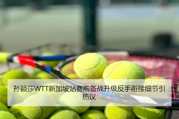 孙颖莎WTT新加坡站赛前备战升级反手衔接细节引热议