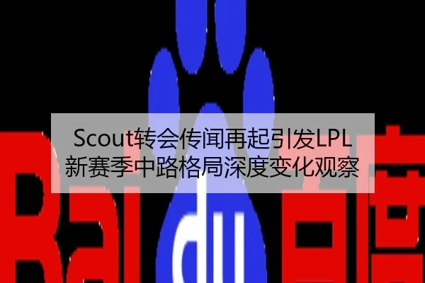 Scout转会传闻再起引发LPL新赛季中路格局深度变化观察